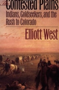 Эллиотт Уэст - The Contested Plains: Indians, Goldseekers, and the Rush to Colorado