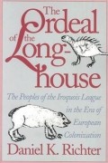 Дэниел К. Рихтер - The Ordeal of the Longhouse: The Peoples of the Iroquois League in the Era of European Colonization