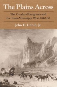 John D. Unruh - The Plains Across: The Overland Emigrants and the Trans-Mississippi West, 1840-60