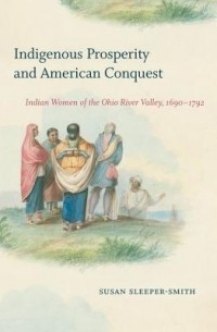 Susan Sleeper-Smith - Indigenous Prosperity and American Conquest: Indian Women of the Ohio River Valley, 1690-1792