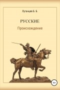 Борис Луганцев - Русские. Происхождение