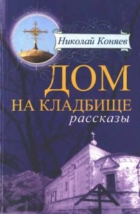 Николай Коняев - Дом на кладбище. Рассказы