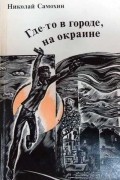 Николай Самохин - Где-то в городе, на окраине (сборник)