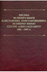 К. Р. (Константин Романов) - Письма великого князя Константина Константиновича великому князю Сергею Александровичу 1882-1904 гг.