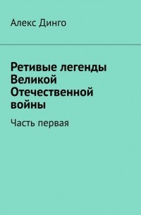 Алекс Динго - Ретивые легенды Великой Отечественной войны. Часть первая