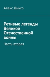 Алекс Динго - Ретивые легенды Великой Отечественной войны. Часть вторая