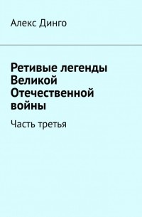 Алекс Динго - Ретивые легенды Великой Отечественной войны. Часть третья