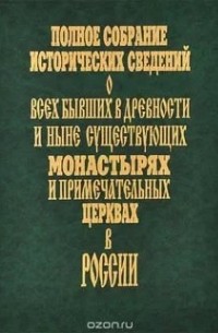 - - Полное собрание исторических сведений о всех бывших в древности и ныне существующих монастырях и примечательных церквах в России