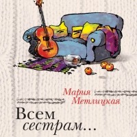 Мария Метлицкая - Всем сестрам… 