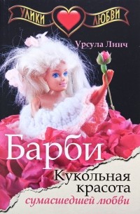 Урсула Линч - Барби. Кукольная красота сумасшедшей любви