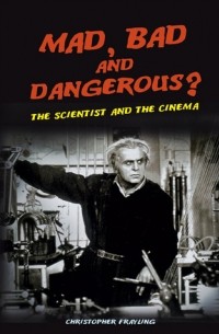 Кристофер Фрейлинг - Mad, Bad and Dangerous?: The Scientist and the Cinema