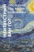 Мартин Бейли - Неизвестный Ван Гог. Последний год жизни художника