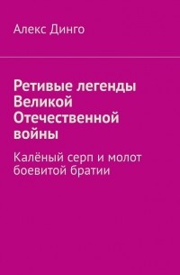 Алекс Динго - Ретивые легенды Великой Отечественной войны. Калёный серп и молот боевитой братии