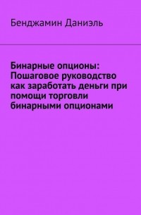 Бенджамин Даниэль - Бинарные опционы. Пошаговое руководство как заработать деньги при помощи торговли бинарными опционами