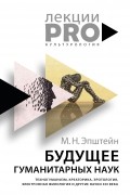 Михаил Эпштейн - Будущее гуманитарных наук: Техногуманизм, креаторика, эротология, электронная филология и другие науки XX века