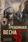 Валерий Шарапов - Тревожная весна 45-го