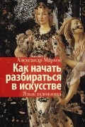 Александр Марков - Как начать разбираться в искусстве. Язык художника