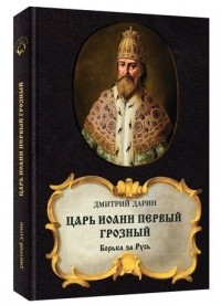 Дмитрий Дарин - ЦАРЬ ИОАНН ПЕРВЫЙ ГРОЗНЫЙ. Борьба за Русь