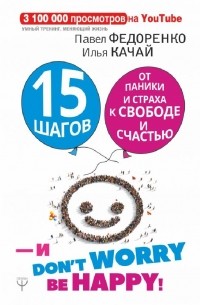 Павел Федоренко Илья Качай - 15 шагов от паники и страха к свободе и счастью. И - don't worry! be happy!