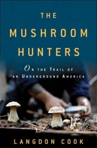 Лэнгдон Кук - The Mushroom Hunters: On the Trail of Secrets, Eccentrics, and the American Dream