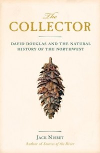 Jack Nisbet - The Collector: David Douglas and the Natural History of the Northwest