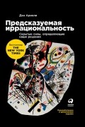 Дэн Ариели - Предсказуемая иррациональность. Скрытые силы, определяющие наши решения