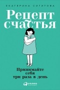 Екатерина Сигитова - Рецепт счастья. Принимайте себя три раза в день