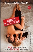 Марьяна Кадникова - Двое в постели. Как хочет мужчина и что нужно женщине?