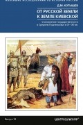 Дмитрий Котышев - От Русской земли к земле Киевской. Становление государственности в Среднем Поднепровье. IX– XII вв.