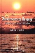 Арни Ладе - Энергетическое лечение. Управление Силой Жизни