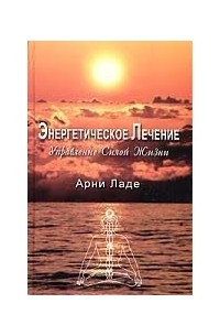 Арни Ладе - Энергетическое лечение. Управление Силой Жизни