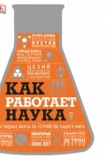 Как работает наука. Наглядные факты об устройстве нашего мира