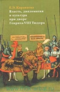 Екатерина Караваева - Власть, дипломатия и культура при дворе Генриха VIII Тюдора