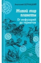 Анатолий Бернацкий - Живой мир планеты. От инфузорий до термитов