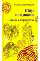 Анатолий Бернацкий - Мозг и сознание. Тайны и парадоксы