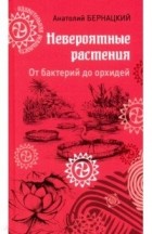 Анатолий Бернацкий - Невероятные растения: от бактерий до орхидей