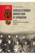 Евгений Малашенко - Командующие фронтами и армиями в годы Великой Отечественной войны