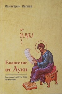 Ианнуарий Ивлиев - Евангелие от Луки. Богословско-экзегетический комментарий