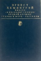 Эрнест Хемингуэй - Фиеста (И восходит солнце). Прощай, оружие! Старик и море. Рассказы