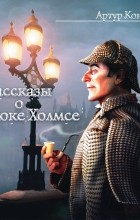 Артур Конан Дойл - Рассказы о Шерлоке Холмсе (сборник)