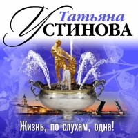 Татьяна Устинова - Жизнь, по слухам, одна!