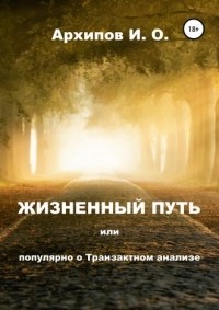 Илья Олегович Архипов - Жизненный путь, или Популярно о Транзактном анализе