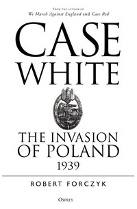 Robert Forczyk - Case White: The Invasion of Poland 1939
