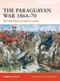 Gabriele Esposito - The Paraguayan War 1864–70: The Triple Alliance at Stake in La Plata