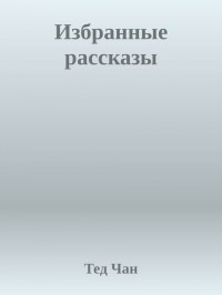 Тед Чан - Избранные рассказы (сборник)