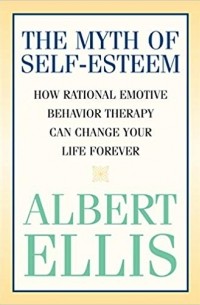 Альберт Эллис - The Myth of Self-Esteem: How Rational Emotive Behavior Therapy Can Change Your Life Forever