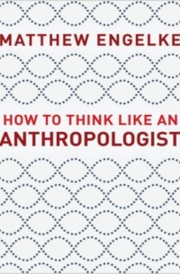 Мэтью Энгельке - How to Think Like an Anthropologist