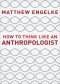 Мэтью Энгельке - How to Think Like an Anthropologist