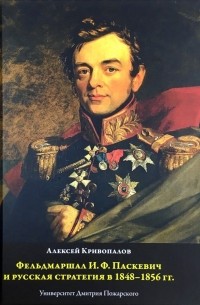 Алексей Кривопалов - Фельдмаршал И.Ф. Паскевич и русская стратегия в 1848-1856 гг.