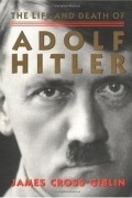 Джеймс Кросс Гиблин - The Life and Death of Adolf Hitler
